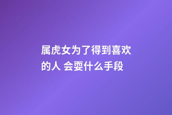 属虎女为了得到喜欢的人 会耍什么手段
